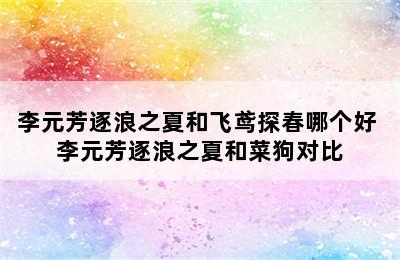 李元芳逐浪之夏和飞鸢探春哪个好 李元芳逐浪之夏和菜狗对比